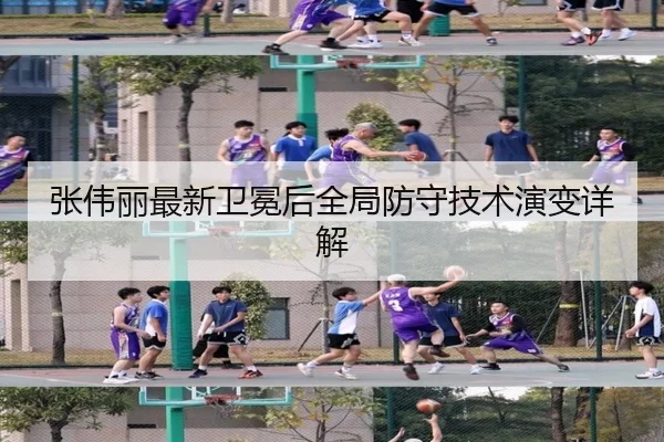 张伟丽最新卫冕后全局防守技术演变详解