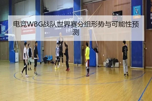 电竞WBG战队世界赛分组形势与可能性预测